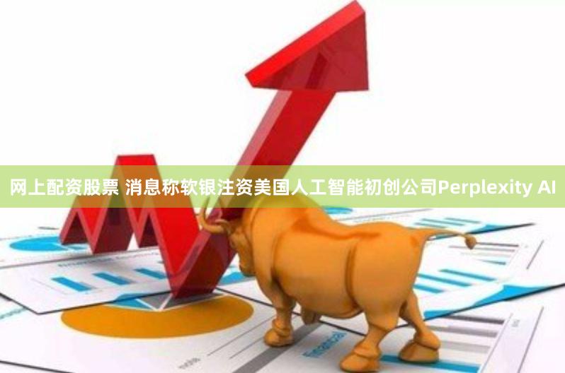 网上配资股票 消息称软银注资美国人工智能初创公司Perplexity AI