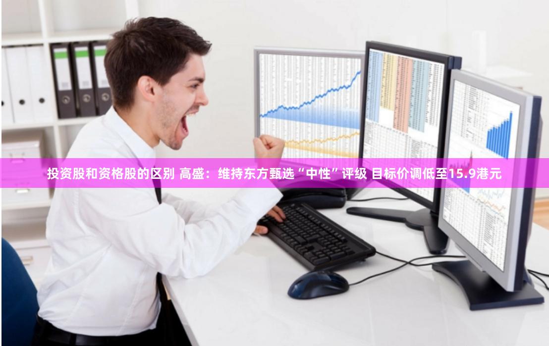 投资股和资格股的区别 高盛：维持东方甄选“中性”评级 目标价调低至15.9港元