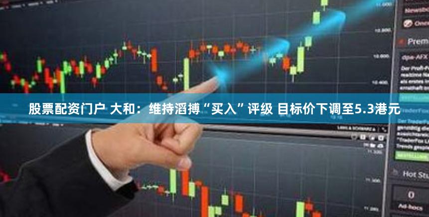 股票配资门户 大和：维持滔搏“买入”评级 目标价下调至5.3港元