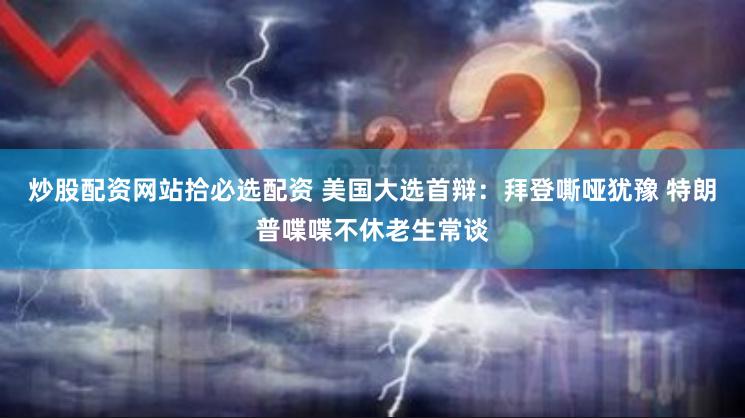 炒股配资网站拾必选配资 美国大选首辩：拜登嘶哑犹豫 特朗普喋喋不休老生常谈