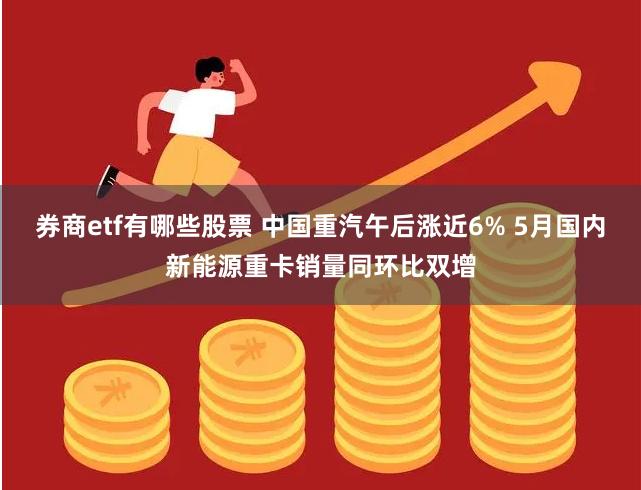 券商etf有哪些股票 中国重汽午后涨近6% 5月国内新能源重卡销量同环比双增