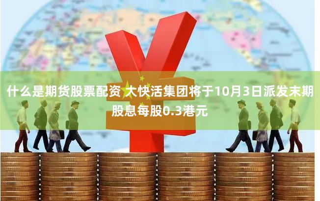 什么是期货股票配资 大快活集团将于10月3日派发末期股息每股0.3港元