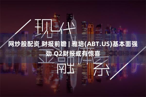 网炒股配资 财报前瞻 | 雅培(ABT.US)基本面强劲 Q2财报或有惊喜