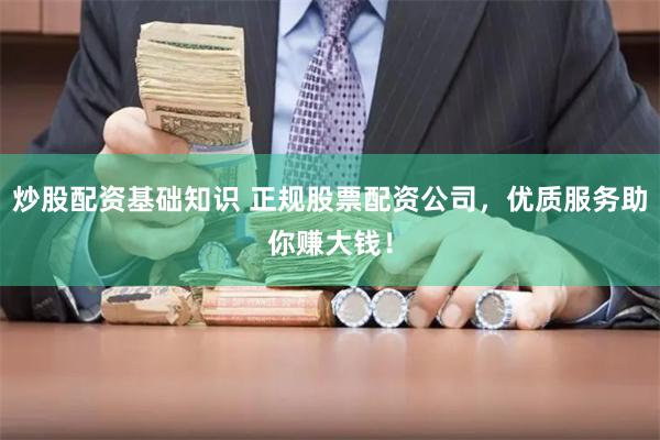 炒股配资基础知识 正规股票配资公司，优质服务助你赚大钱！