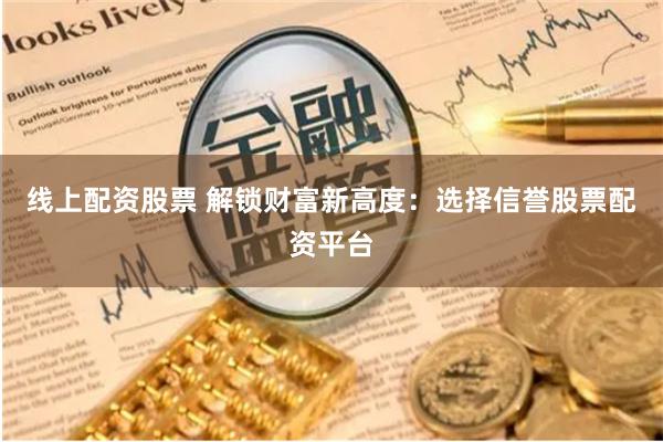 线上配资股票 解锁财富新高度：选择信誉股票配资平台