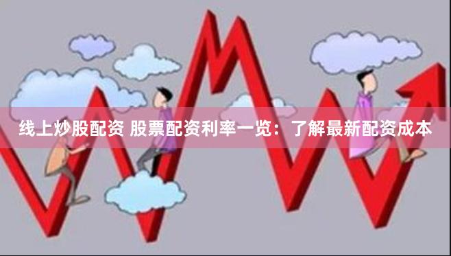 线上炒股配资 股票配资利率一览：了解最新配资成本