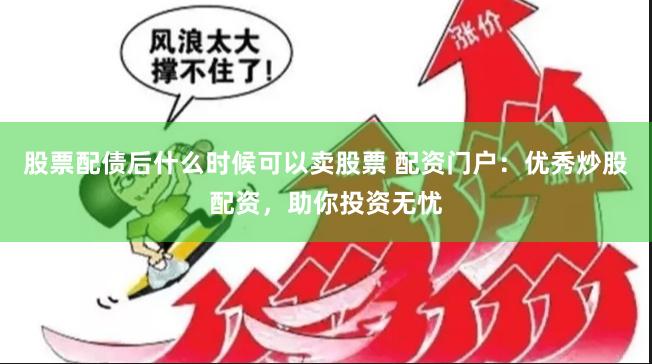 股票配债后什么时候可以卖股票 配资门户：优秀炒股配资，助你投资无忧