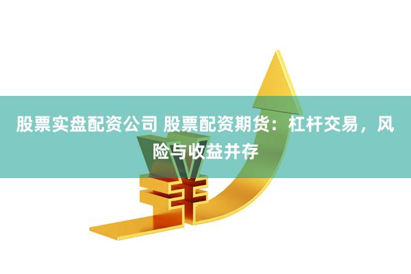 股票实盘配资公司 股票配资期货：杠杆交易，风险与收益并存