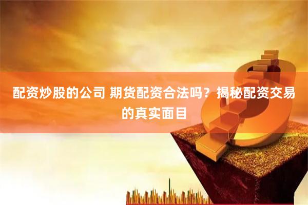 配资炒股的公司 期货配资合法吗？揭秘配资交易的真实面目