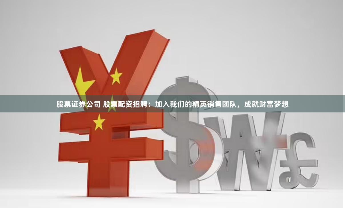 股票证券公司 股票配资招聘：加入我们的精英销售团队，成就财富梦想