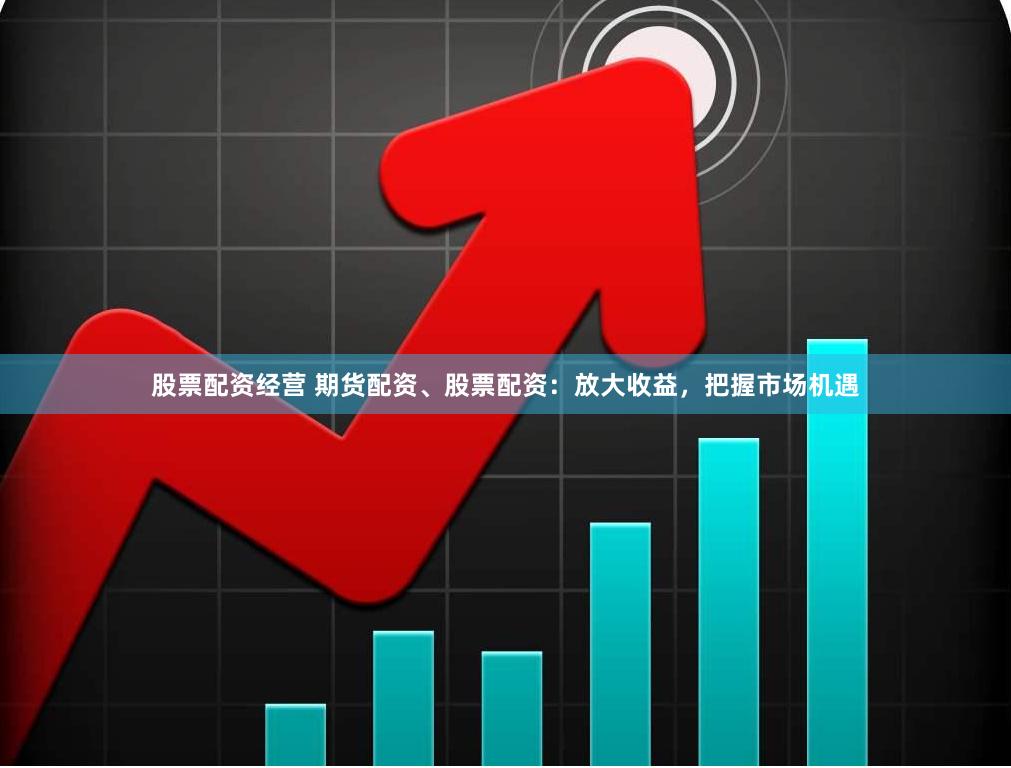 股票配资经营 期货配资、股票配资：放大收益，把握市场机遇