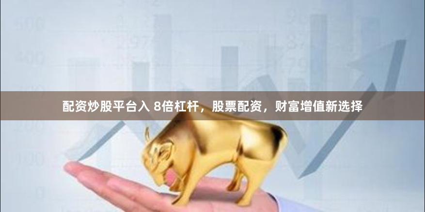 配资炒股平台入 8倍杠杆，股票配资，财富增值新选择