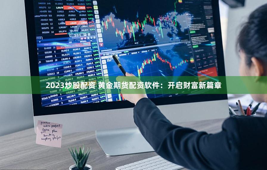 2023炒股配资 黄金期货配资软件：开启财富新篇章