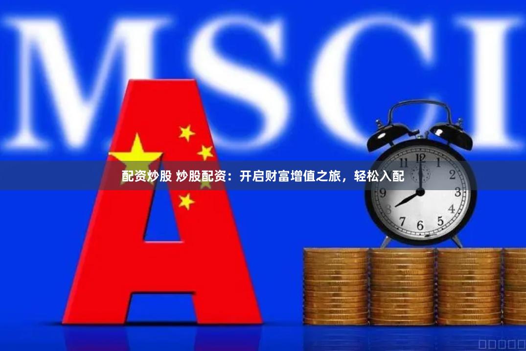 配资炒股 炒股配资：开启财富增值之旅，轻松入配