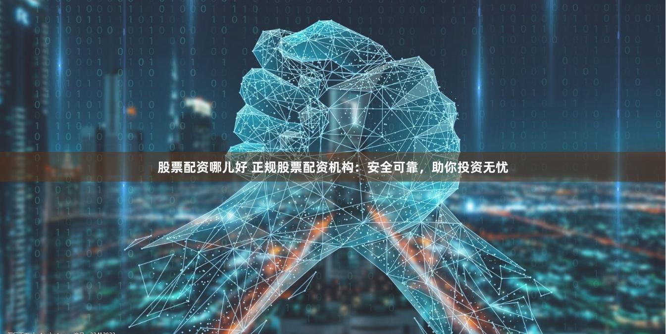 股票配资哪儿好 正规股票配资机构：安全可靠，助你投资无忧