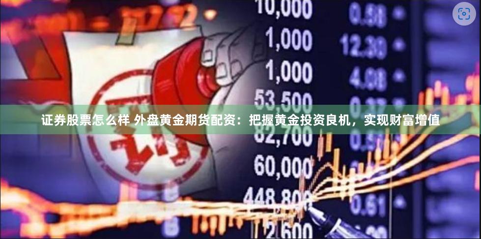 证券股票怎么样 外盘黄金期货配资：把握黄金投资良机，实现财富