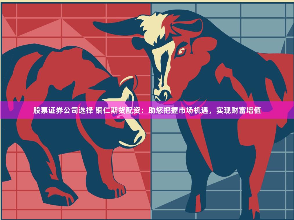 股票证券公司选择 铜仁期货配资：助您把握市场机遇，实现财富增