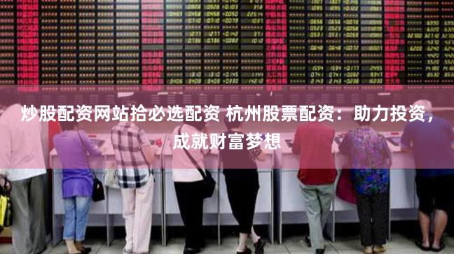 炒股配资网站拾必选配资 杭州股票配资：助力投资，成就财富梦想