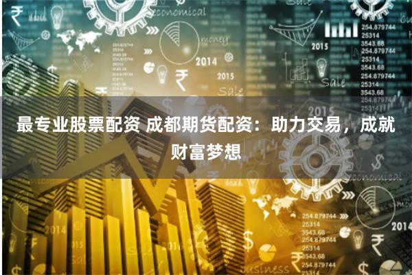 最专业股票配资 成都期货配资：助力交易，成就财富梦想
