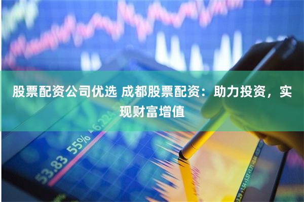 股票配资公司优选 成都股票配资：助力投资，实现财富增值
