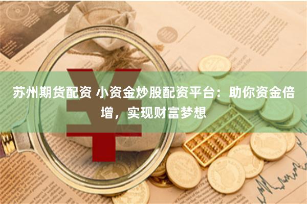 苏州期货配资 小资金炒股配资平台：助你资金倍增，实现财富梦想