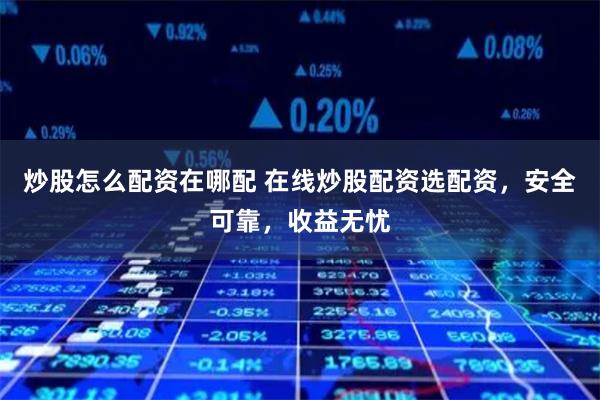 炒股怎么配资在哪配 在线炒股配资选配资，安全可靠，收益无忧