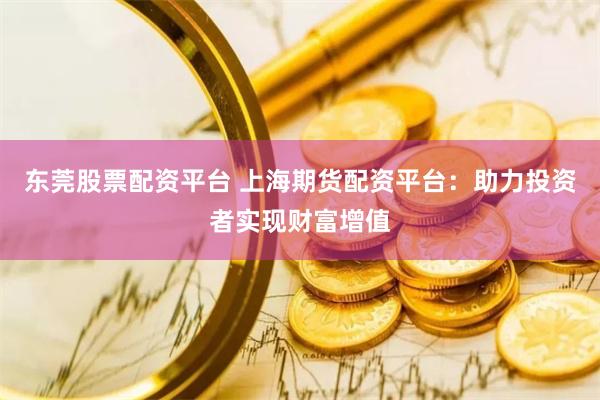 东莞股票配资平台 上海期货配资平台：助力投资者实现财富增值