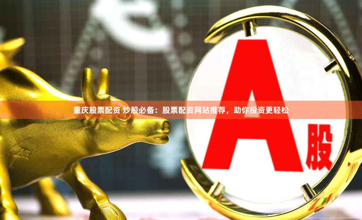 重庆股票配资 炒股必备：股票配资网站推荐，助你投资更轻松