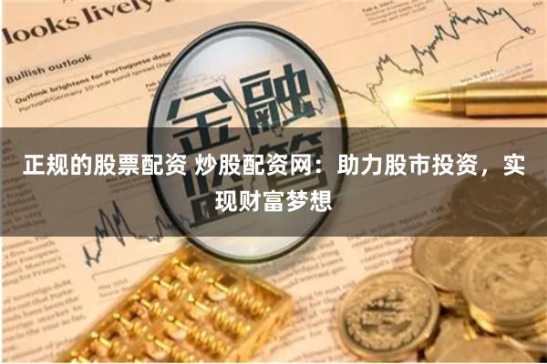 正规的股票配资 炒股配资网：助力股市投资，实现财富梦想