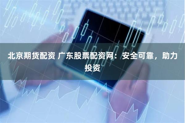 北京期货配资 广东股票配资网：安全可靠，助力投资