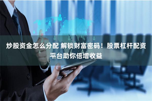 炒股资金怎么分配 解锁财富密码！股票杠杆配资平台助你倍增收益