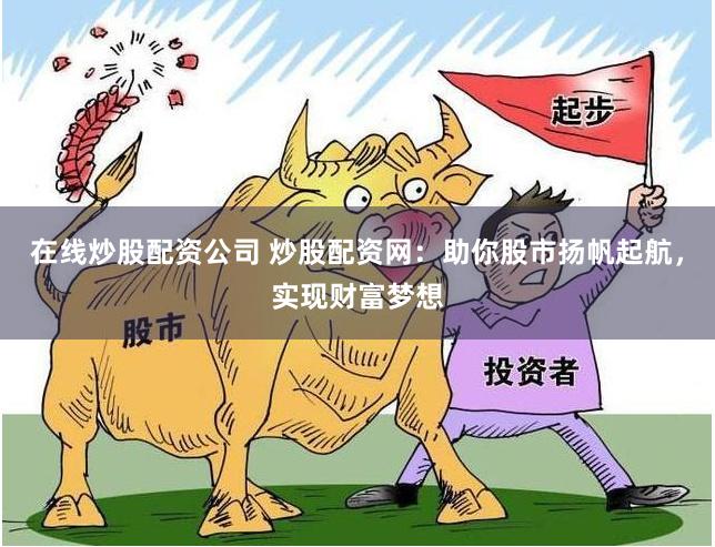 在线炒股配资公司 炒股配资网：助你股市扬帆起航，实现财富梦想