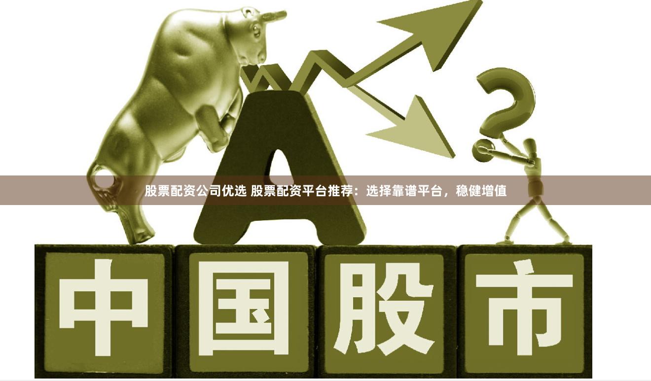 股票配资公司优选 股票配资平台推荐：选择靠谱平台，稳健增值