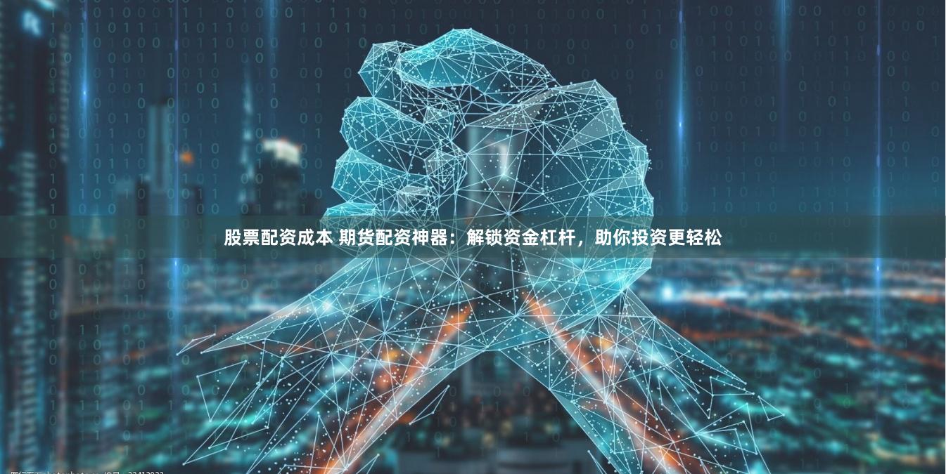 股票配资成本 期货配资神器：解锁资金杠杆，助你投资更轻松