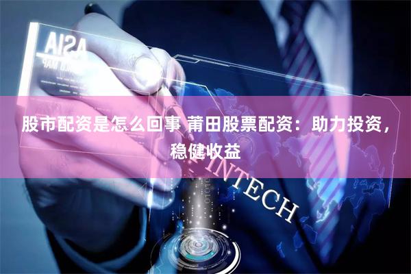 股市配资是怎么回事 莆田股票配资：助力投资，稳健收益