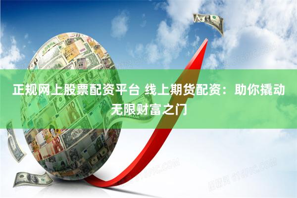 正规网上股票配资平台 线上期货配资：助你撬动无限财富之门