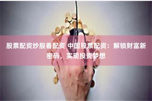 股票配资炒股看配资 中国股票配资：解锁财富新密码，实现投资梦