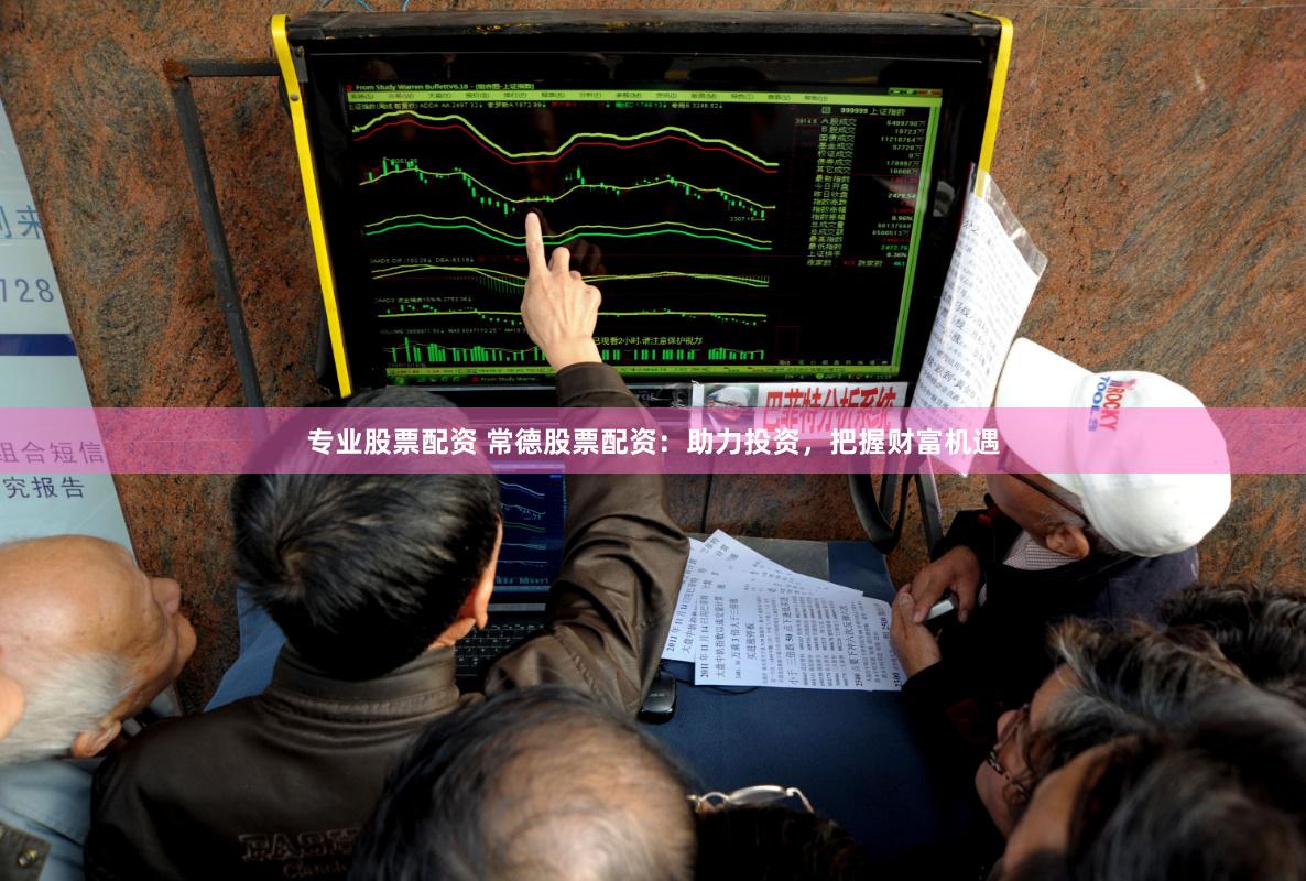 专业股票配资 常德股票配资：助力投资，把握财富机遇