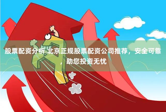 股票配资分析 北京正规股票配资公司推荐，安全可靠，助您投资无