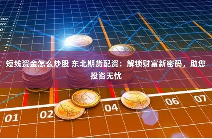 短线资金怎么炒股 东北期货配资：解锁财富新密码，助您投资无忧