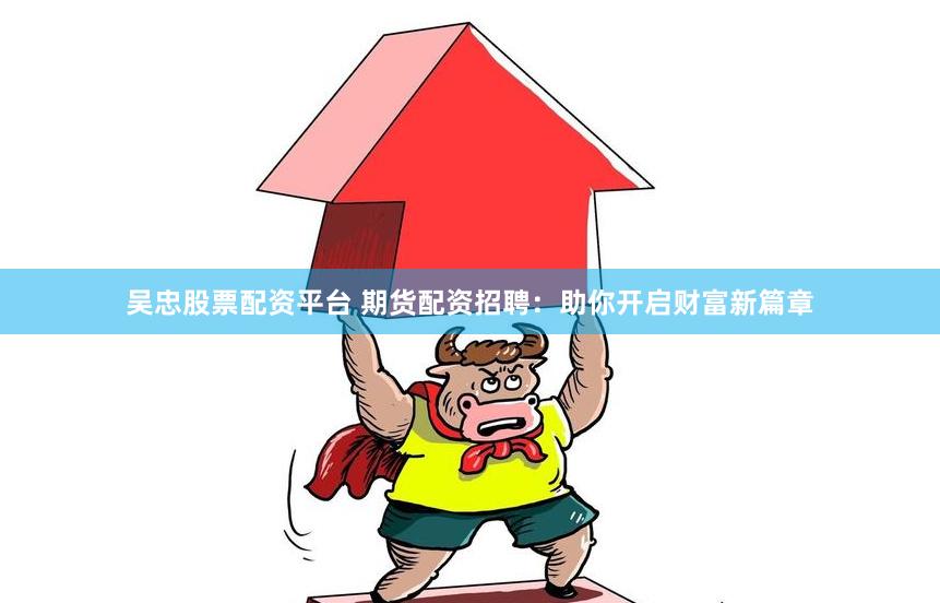 吴忠股票配资平台 期货配资招聘：助你开启财富新篇章