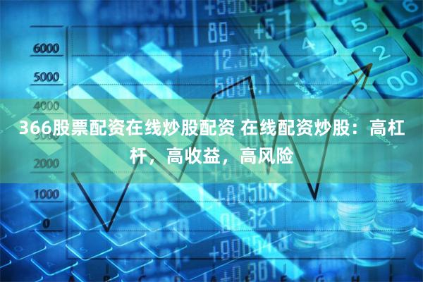 366股票配资在线炒股配资 在线配资炒股：高杠杆，高收益，高