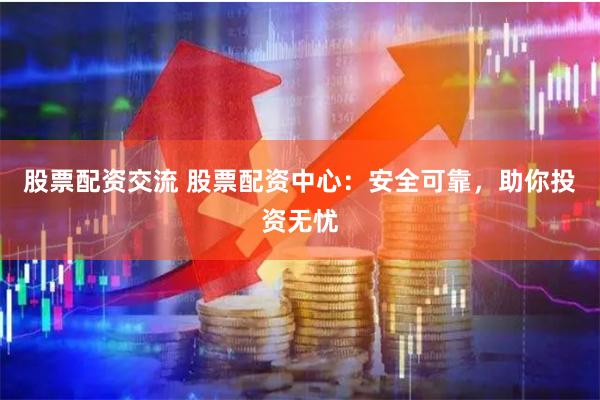 股票配资交流 股票配资中心：安全可靠，助你投资无忧