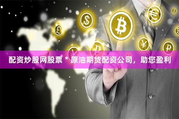 配资炒股网股票 * 原油期货配资公司，助您盈利