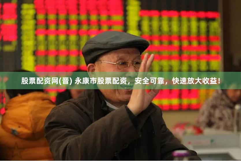 股票配资网(晋) 永康市股票配资，安全可靠，快速放大收益！