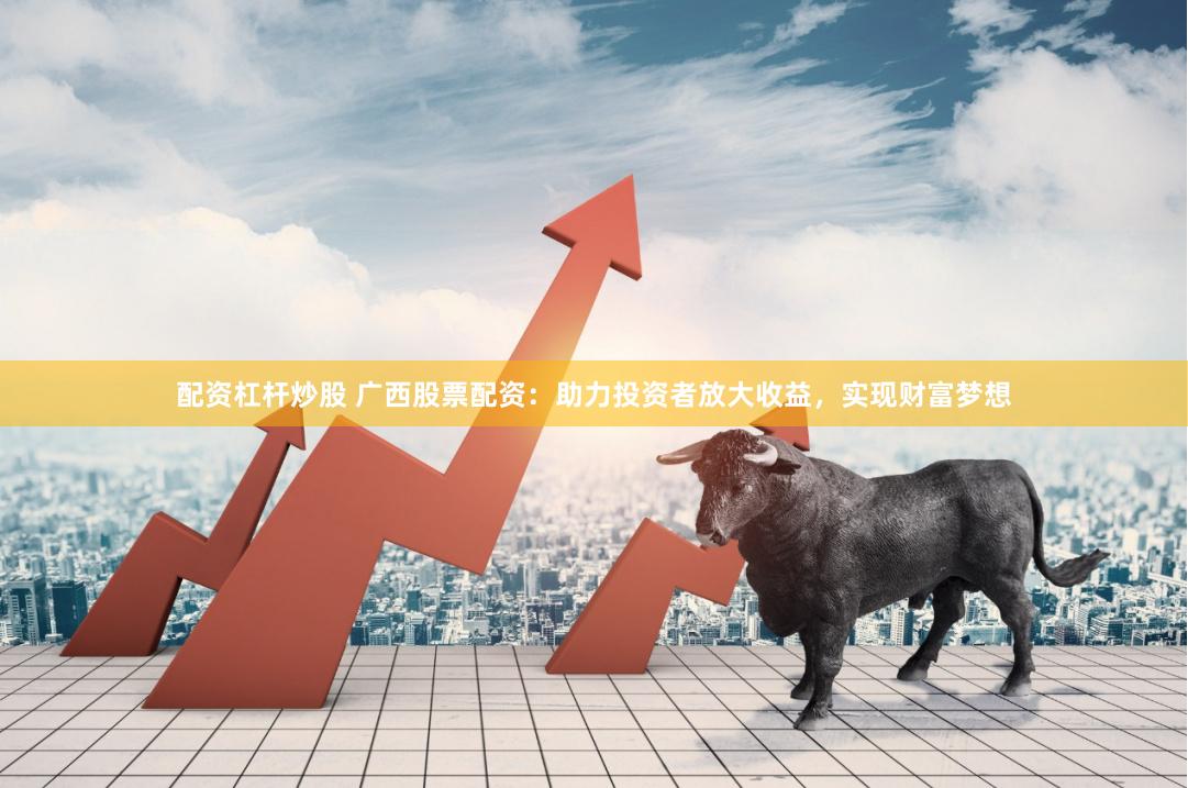 配资杠杆炒股 广西股票配资：助力投资者放大收益，实现财富梦想