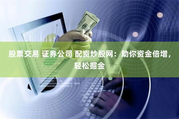 股票交易 证券公司 配资炒股网：助你资金倍增，轻松掘金