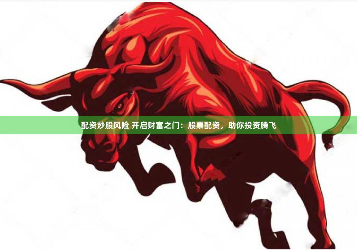 配资炒股风险 开启财富之门：股票配资，助你投资腾飞