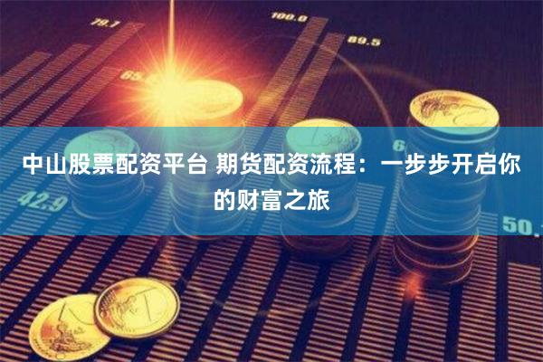 中山股票配资平台 期货配资流程：一步步开启你的财富之旅