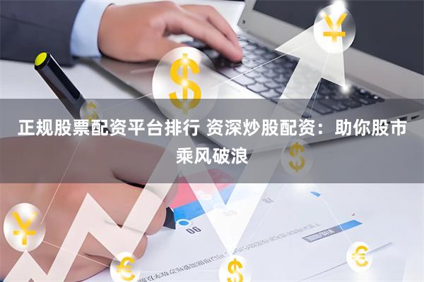 正规股票配资平台排行 资深炒股配资：助你股市乘风破浪